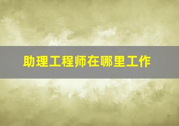 助理工程师在哪里工作