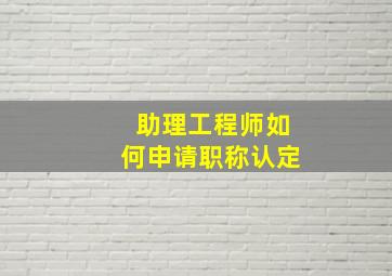 助理工程师如何申请职称认定