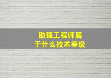 助理工程师属于什么技术等级