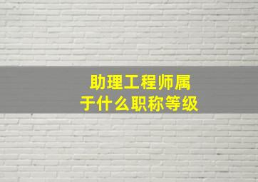 助理工程师属于什么职称等级