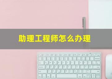 助理工程师怎么办理