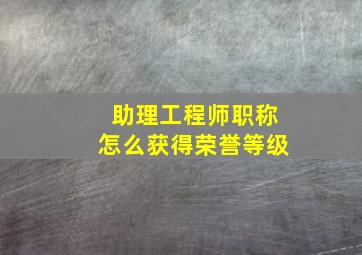 助理工程师职称怎么获得荣誉等级