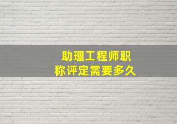 助理工程师职称评定需要多久