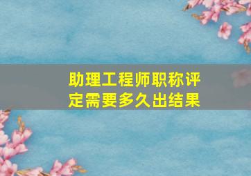 助理工程师职称评定需要多久出结果