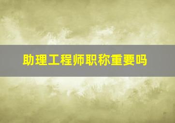 助理工程师职称重要吗