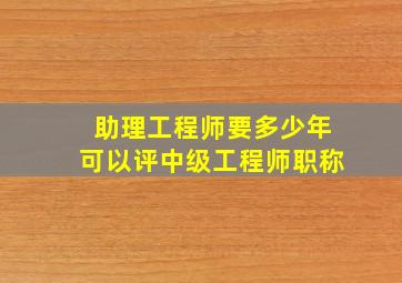 助理工程师要多少年可以评中级工程师职称