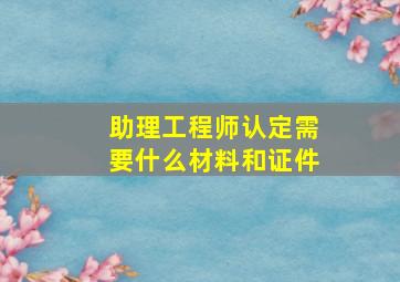 助理工程师认定需要什么材料和证件