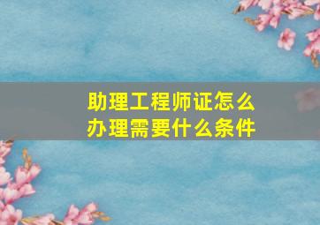 助理工程师证怎么办理需要什么条件