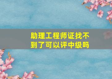 助理工程师证找不到了可以评中级吗