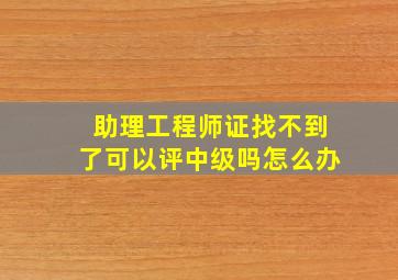 助理工程师证找不到了可以评中级吗怎么办