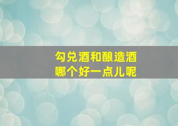 勾兑酒和酿造酒哪个好一点儿呢