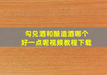 勾兑酒和酿造酒哪个好一点呢视频教程下载