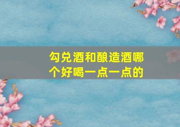 勾兑酒和酿造酒哪个好喝一点一点的