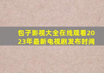 包子影视大全在线观看2023年最新电视剧发布时间