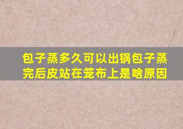 包子蒸多久可以出锅包子蒸完后皮站在笼布上是啥原因