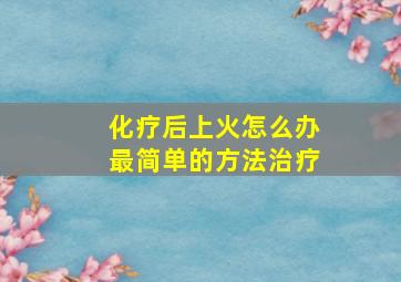 化疗后上火怎么办最简单的方法治疗