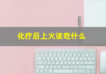 化疗后上火该吃什么