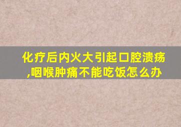 化疗后内火大引起口腔溃疡,咽喉肿痛不能吃饭怎么办