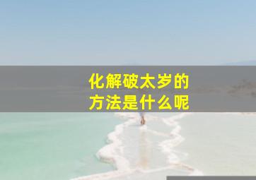 化解破太岁的方法是什么呢