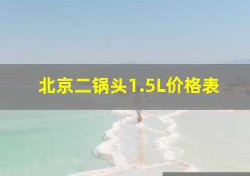 北京二锅头1.5L价格表