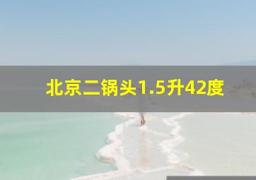 北京二锅头1.5升42度