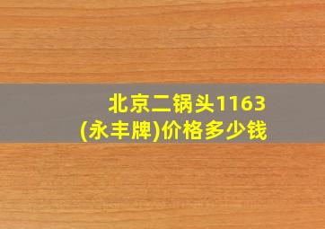 北京二锅头1163(永丰牌)价格多少钱