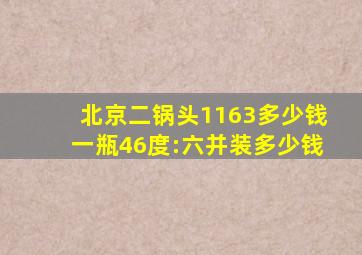 北京二锅头1163多少钱一瓶46度:六并装多少钱