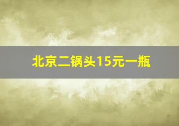 北京二锅头15元一瓶