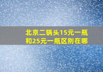 北京二锅头15元一瓶和25元一瓶区别在哪