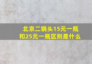 北京二锅头15元一瓶和25元一瓶区别是什么