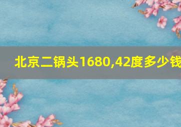 北京二锅头1680,42度多少钱