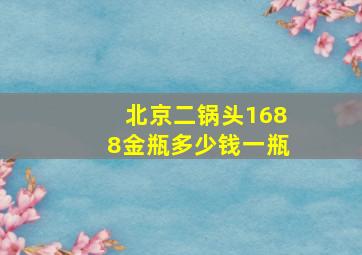 北京二锅头1688金瓶多少钱一瓶