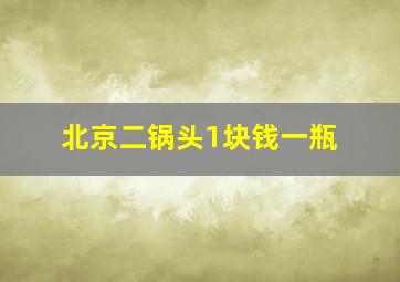 北京二锅头1块钱一瓶