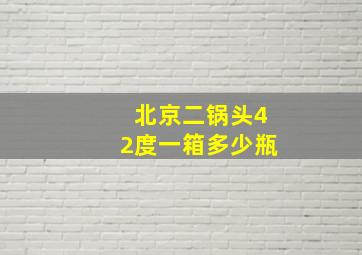 北京二锅头42度一箱多少瓶