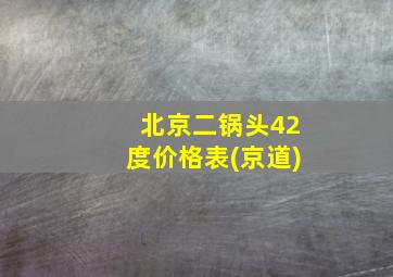 北京二锅头42度价格表(京道)