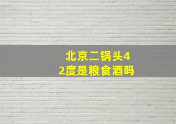 北京二锅头42度是粮食酒吗