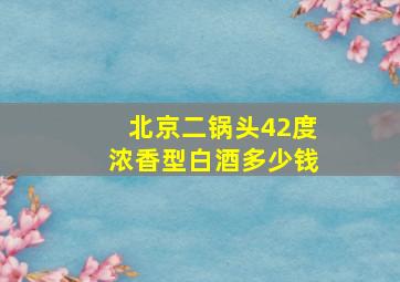 北京二锅头42度浓香型白酒多少钱