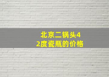 北京二锅头42度瓷瓶的价格