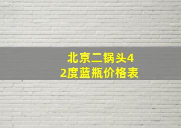 北京二锅头42度蓝瓶价格表