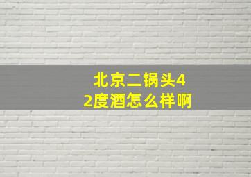 北京二锅头42度酒怎么样啊