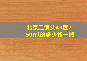 北京二锅头43度750ml的多少钱一瓶