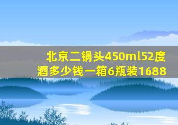 北京二锅头450ml52度酒多少钱一箱6瓶装1688