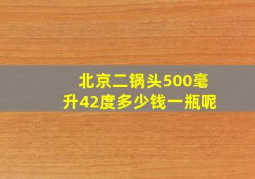 北京二锅头500毫升42度多少钱一瓶呢