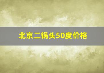 北京二锅头50度价格