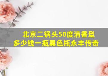 北京二锅头50度清香型多少钱一瓶黑色瓶永丰传奇