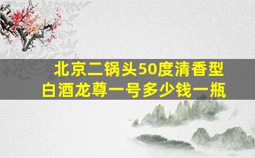 北京二锅头50度清香型白酒龙尊一号多少钱一瓶