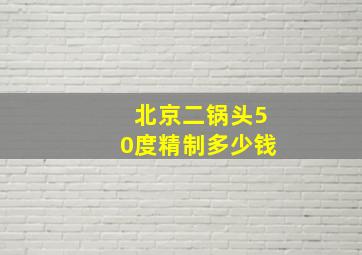 北京二锅头50度精制多少钱