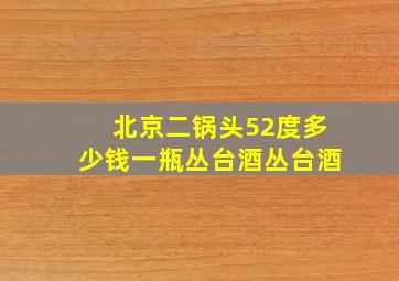 北京二锅头52度多少钱一瓶丛台酒丛台酒