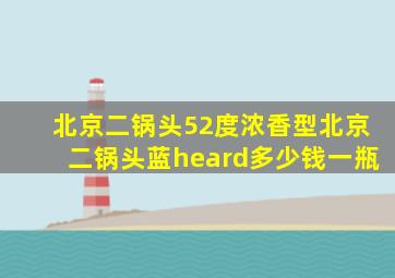 北京二锅头52度浓香型北京二锅头蓝heard多少钱一瓶