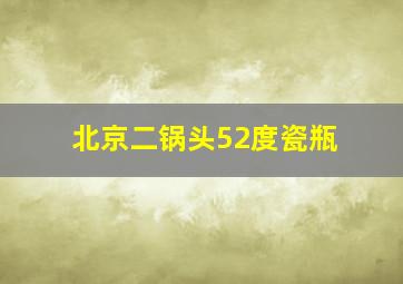 北京二锅头52度瓷瓶